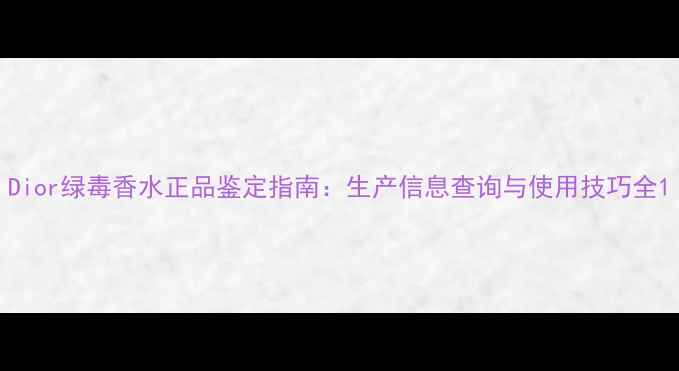图片 Dior绿毒香水正品鉴定指南：生产信息查询与使用技巧全1