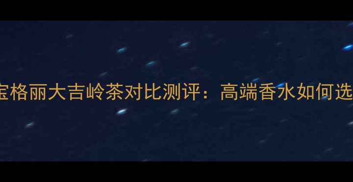 图片 Dior花漾甜心与宝格丽大吉岭茶对比测评：高端香水如何选出你的本命香？1