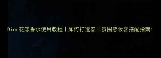 图片 Dior花漾香水使用教程｜如何打造春日氛围感妆容搭配指南1
