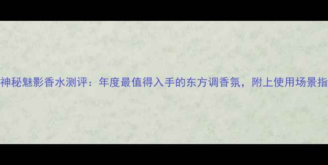 图片 Dior迪奥午夜神秘魅影香水测评：年度最值得入手的东方调香氛，附上使用场景指南与避雷攻略