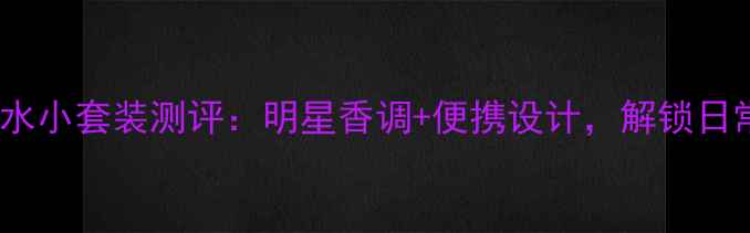 图片 Dior迪奥度畅销淡香水小套装测评：明星香调+便携设计，解锁日常通勤&约会三大场景