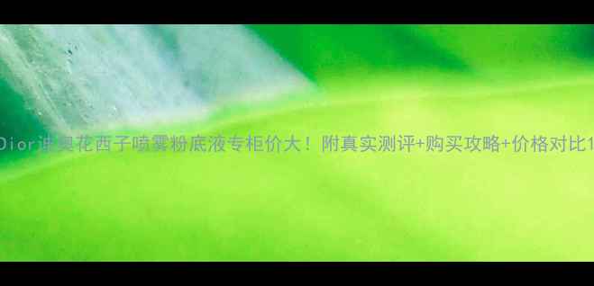 图片 Dior迪奥花西子喷雾粉底液专柜价大！附真实测评+购买攻略+价格对比1