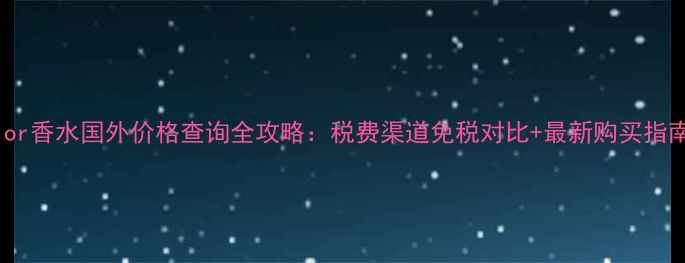 图片 Dior香水国外价格查询全攻略：税费渠道免税对比+最新购买指南2