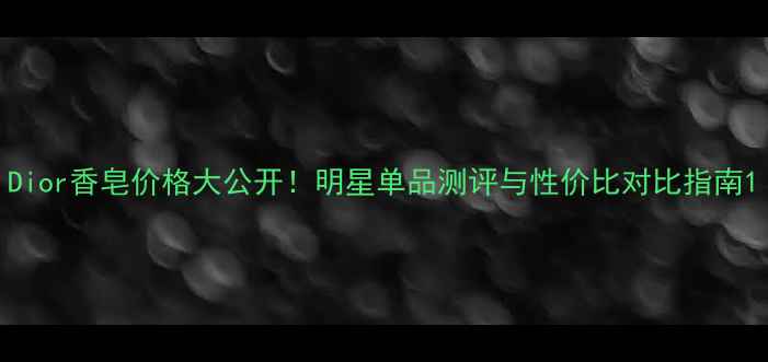 图片 Dior香皂价格大公开！明星单品测评与性价比对比指南1