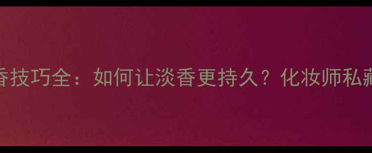 图片 Dior魅惑香水显香技巧全：如何让淡香更持久？化妆师私藏的5个留香秘籍2