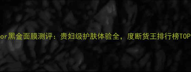 图片 Dior黑金面膜测评：贵妇级护肤体验全，度断货王排行榜TOP12