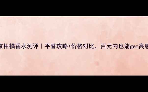 图片 Diptyque东京柑橘香水测评｜平替攻略+价格对比，百元内也能get高级感柑橘香！