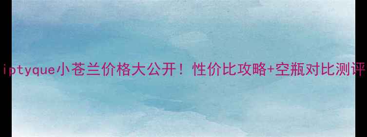 图片 Diptyque小苍兰价格大公开！性价比攻略+空瓶对比测评1