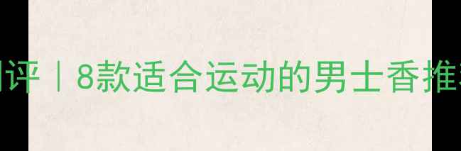 图片 Diro运动男士香水测评｜8款适合运动的男士香推荐（附护肤小技巧）