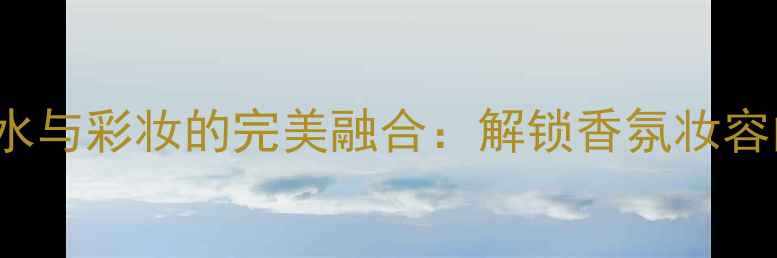 图片 DirtyEnglish香水与彩妆的完美融合：解锁香氛妆容的四大搭配法则2