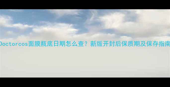 图片 Doctorcos面膜瓶底日期怎么查？新版开封后保质期及保存指南