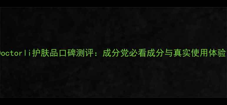 图片 Doctorli护肤品口碑测评：成分党必看成分与真实使用体验1