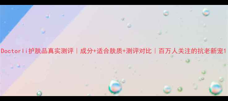图片 Doctorli护肤品真实测评｜成分+适合肤质+测评对比｜百万人关注的抗老新宠1