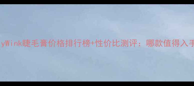 图片 DollyWink睫毛膏价格排行榜+性价比测评：哪款值得入手？1