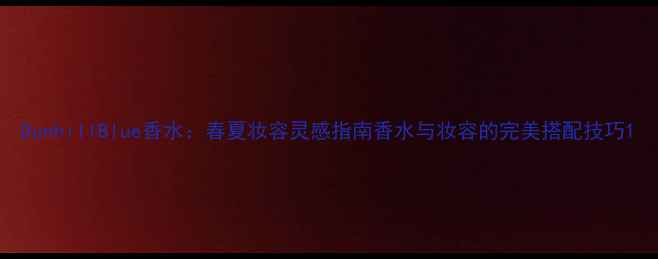 图片 DunhillBlue香水：春夏妆容灵感指南香水与妆容的完美搭配技巧1