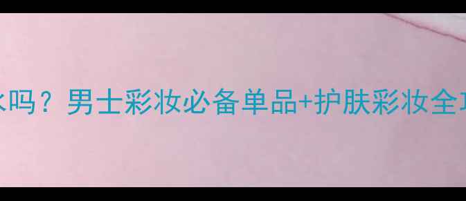 图片 EAUPourHomme是香水吗？男士彩妆必备单品+护肤彩妆全攻略（附实测对比）