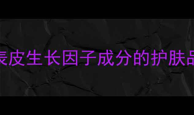 图片 EGF护肤成分：10款含表皮生长因子成分的护肤品推荐及科学使用指南1