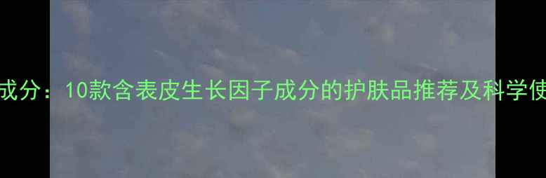 图片 EGF护肤成分：10款含表皮生长因子成分的护肤品推荐及科学使用指南2