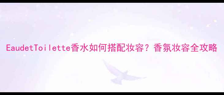 图片 EaudetToilette香水如何搭配妆容？香氛妆容全攻略