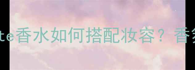 图片 EaudetToilette香水如何搭配妆容？香氛妆容全攻略1