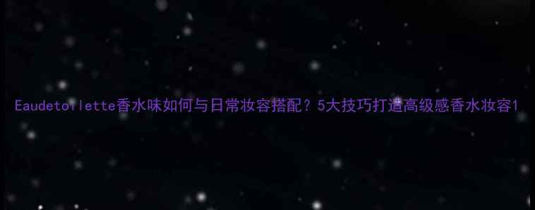 图片 Eaudetoilette香水味如何与日常妆容搭配？5大技巧打造高级感香水妆容1