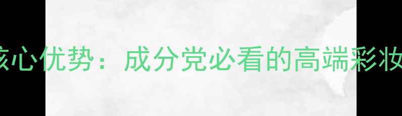 图片 Eclat化妆品牌核心优势：成分党必看的高端彩妆测评与护肤心得
