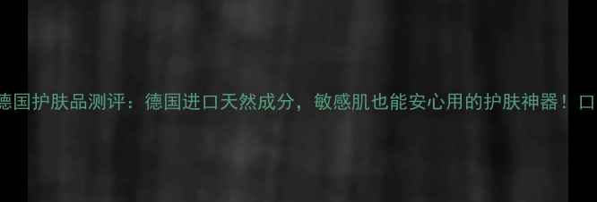 图片 Elina德国护肤品测评：德国进口天然成分，敏感肌也能安心用的护肤神器！口碑推荐