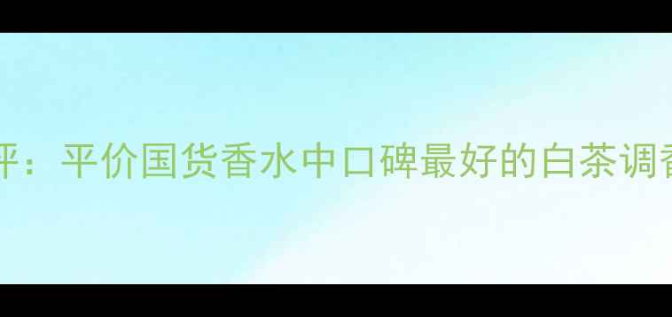 图片 Elizabetharden香水测评：平价国货香水中口碑最好的白茶调香水？真实使用体验大！