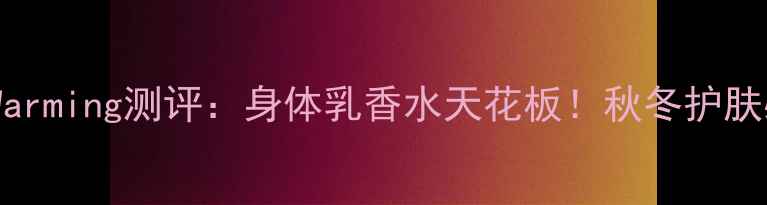 图片 Ellen香水BodyWarming测评：身体乳香水天花板！秋冬护肤必备的香氛指南