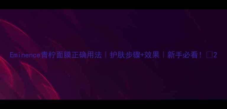 图片 Eminence青柠面膜正确用法｜护肤步骤+效果｜新手必看！💡2