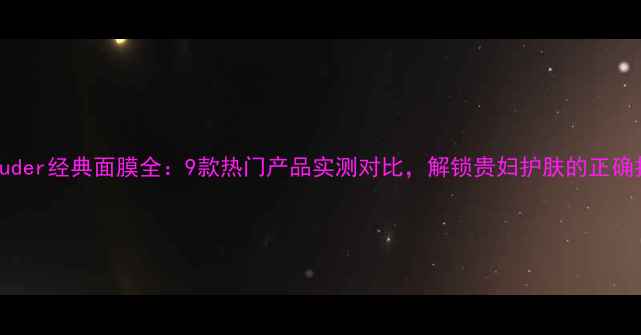 图片 EstéeLauder经典面膜全：9款热门产品实测对比，解锁贵妇护肤的正确打开方式