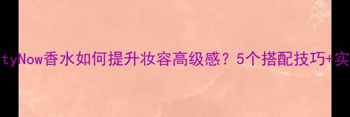 图片 EternityNow香水如何提升妆容高级感？5个搭配技巧+实测教程