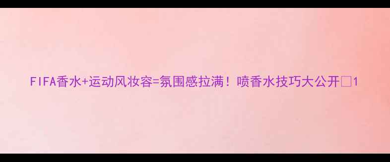 图片 FIFA香水+运动风妆容=氛围感拉满！喷香水技巧大公开✨1