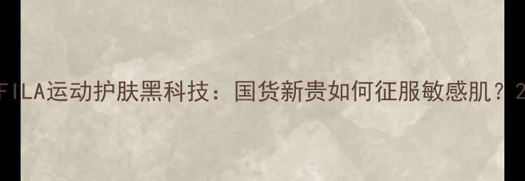 图片 FILA运动护肤黑科技：国货新贵如何征服敏感肌？2