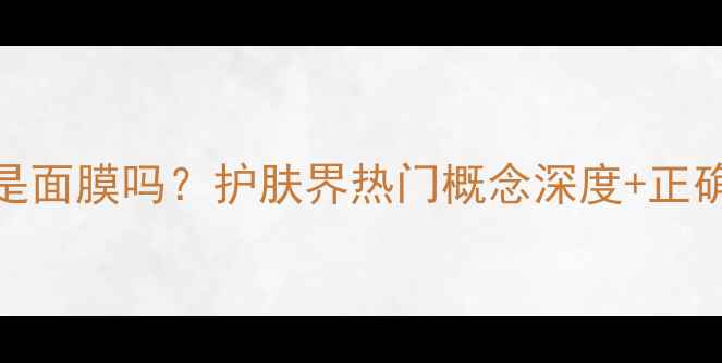 图片 Facemask是面膜吗？护肤界热门概念深度+正确使用指南