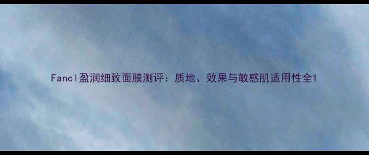 图片 Fancl盈润细致面膜测评：质地、效果与敏感肌适用性全1