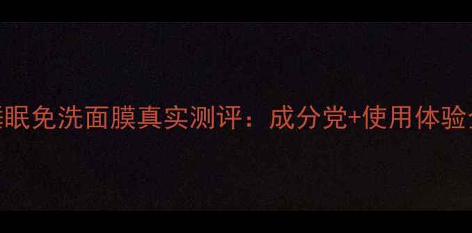 图片 Fancl睡眠免洗面膜真实测评：成分党+使用体验全公开2