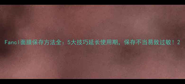 图片 Fancl面膜保存方法全：5大技巧延长使用期，保存不当易致过敏！2