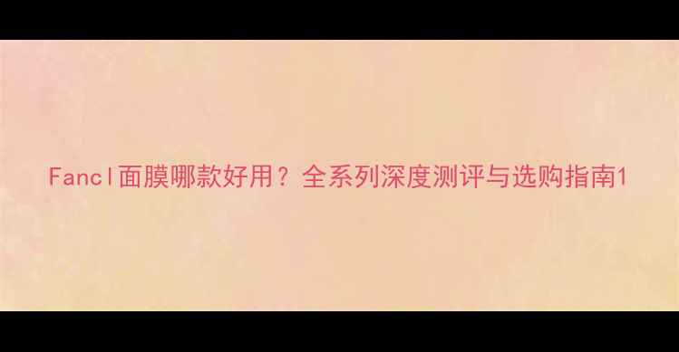 图片 Fancl面膜哪款好用？全系列深度测评与选购指南1