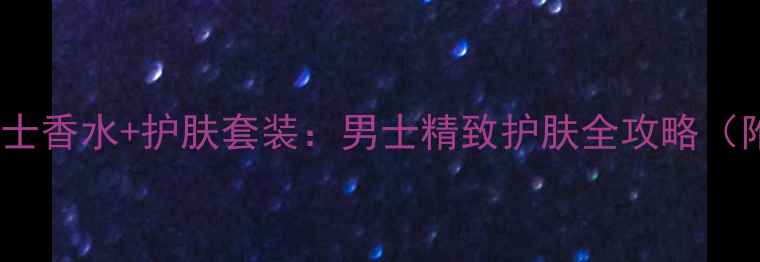 图片 FerragamoAttimo男士香水+护肤套装：男士精致护肤全攻略（附成分+使用指南）1