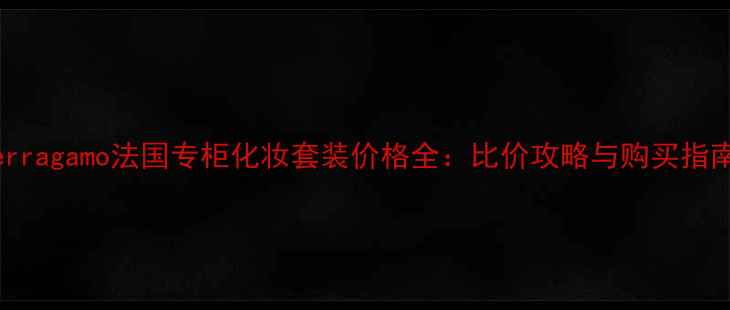 图片 Ferragamo法国专柜化妆套装价格全：比价攻略与购买指南1