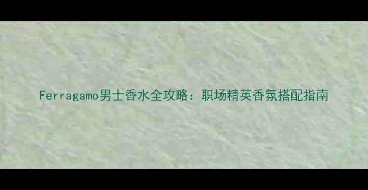图片 Ferragamo男士香水全攻略：职场精英香氛搭配指南