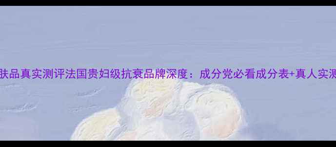 图片 Filorga护肤品真实测评法国贵妇级抗衰品牌深度：成分党必看成分表+真人实测效果对比1