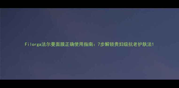 图片 Filorga法尔曼面膜正确使用指南：7步解锁贵妇级抗老护肤法1