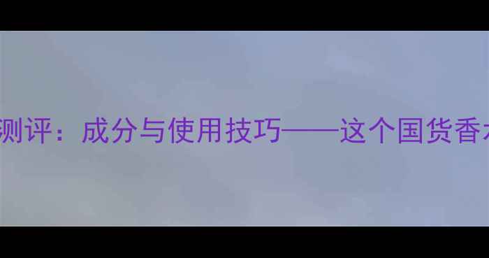 图片 Fire&Ice香水测评：成分与使用技巧——这个国货香水的冷门优势1