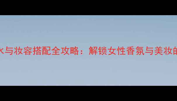 图片 ForHer香水与妆容搭配全攻略：解锁女性香氛与美妆的完美邂逅