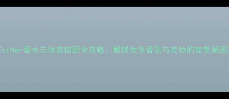 图片 ForHer香水与妆容搭配全攻略：解锁女性香氛与美妆的完美邂逅2