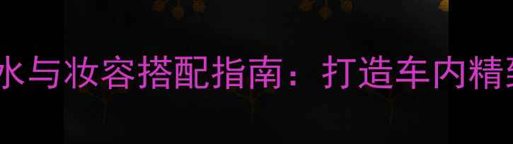 图片 Frajrance车载香水与妆容搭配指南：打造车内精致妆容的必备技巧
