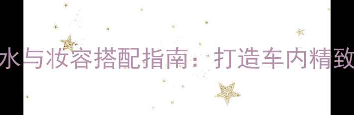 图片 Frajrance车载香水与妆容搭配指南：打造车内精致妆容的必备技巧1