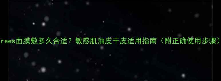 图片 Frees面膜敷多久合适？敏感肌油皮干皮适用指南（附正确使用步骤）